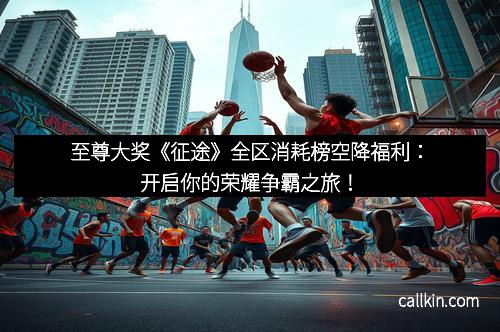 至尊大奖《征途》全区消耗榜空降福利：开启你的荣耀争霸之旅！